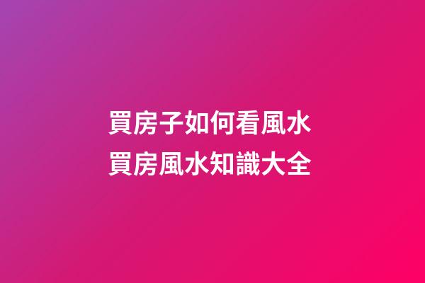 買房子如何看風水 買房風水知識大全
